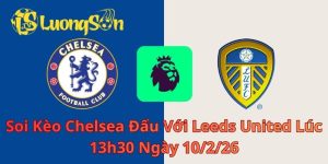 Soi Kèo Chelsea Đấu Với Leeds United Lúc 13h30 Ngày 10/2/26